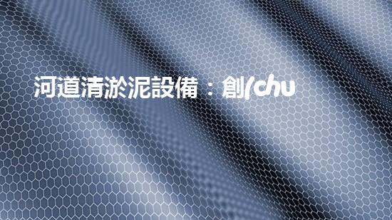 河道清淤泥設備：創(chuàng)新科技助力，高效清理河道淤泥，還你一條暢通無阻的水路！